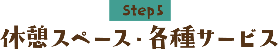 Step5 休憩スペース・各種サービス